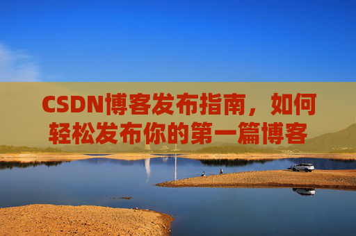 CSDN博客发布指南，如何轻松发布你的第一篇博客